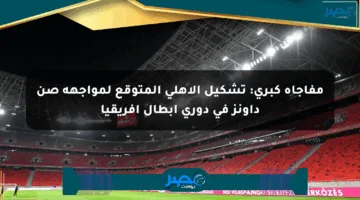 مفاجأة كبرى: تشكيل الأهلي المتوقع لمواجهة صن داونز في دوري أبطال إفريقيا